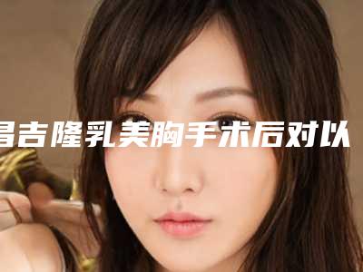 昌吉隆乳美胸手术后对以后怀孕有影响吗