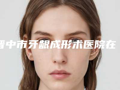 晋中市牙龈成形术医院在榜清单前十名刷新(晋中市牙龈成形术口腔医院三强口碑擅长各不同)