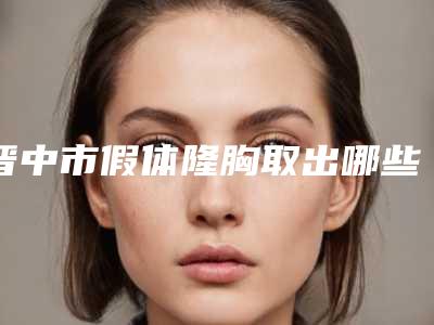 晋中市假体隆胸取出哪些医院好(晋中市第二人民医院技术优点分析)
