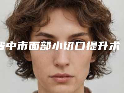 晋中市面部小切口提升术医生排名十强就是不一样-晋中市冀晓菲整形医生整友都说技术好
