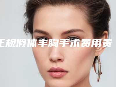 正规假体丰胸手术费用贵不贵呢
