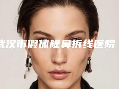 武汉市假体隆鼻拆线医院排行榜综合实力top10人气高涨(武汉若然医疗美容门诊部明星常去这几个)