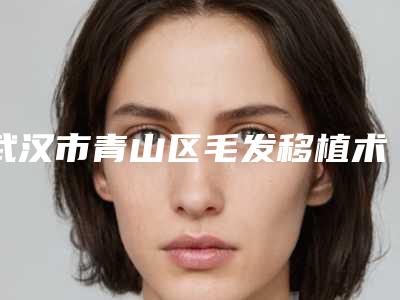 武汉市青山区毛发移植术整形美容科价格表均价全面公开(包头市青山区做毛发移植术价格约为14600)