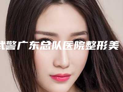 武警广东总队医院整形美容科,广州市天姿医学美容门诊部有限公司你更喜欢哪一家
