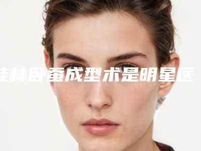 桂林卧蚕成型术是明星医院「桂林市卧蚕成型术的医院怎么样2025年」