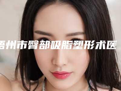 梧州市臀部吸脂塑形术医院排名榜前十展示(梧州市臀部吸脂塑形术整形医院)