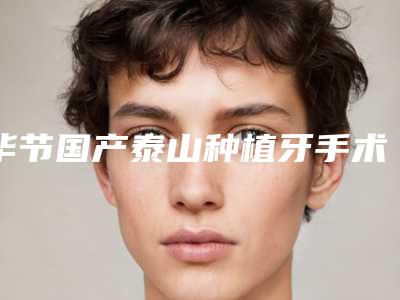 毕节国产泰山种植牙手术安全么