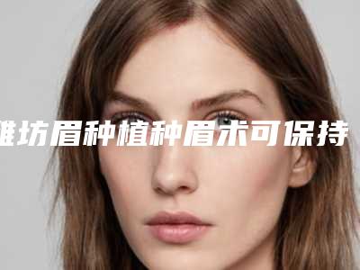潍坊眉种植种眉术可保持多久有什么特点