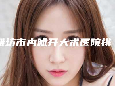 潍坊市内眦开大术医院排名榜十强集结-潍坊宝尔医疗美容诊所是权威医生