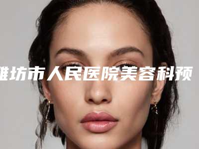 潍坊市人民医院美容科预约-收费标准速度一览