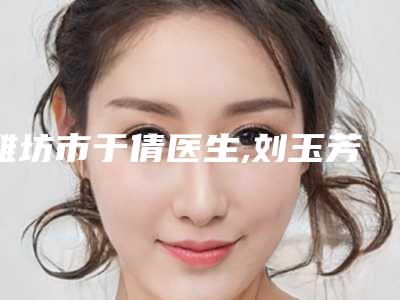 潍坊市于倩医生,刘玉芳医生无痛包皮环切术top口碑在线