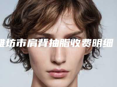 潍坊市肩背抽脂收费明细2025版更新一览(肩背抽脂方法以及价格)
