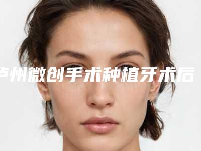 泸州微创手术种植牙术后护理及优势