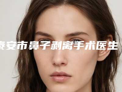 泰安市鼻子剥离手术医生哪里实力强-泰安市鼻子剥离手术专家排行榜前八刚刚发布
