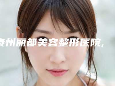 泰州丽都美容整形医院,靖江市靖城镇刘其莲激光医学美容诊所二强争霸看你选哪家