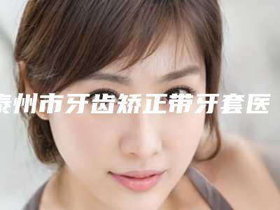 泰州市牙齿矫正带牙套医院上榜名单前10名全新反馈(泰州北星口腔门诊部锁定前三_绝了)