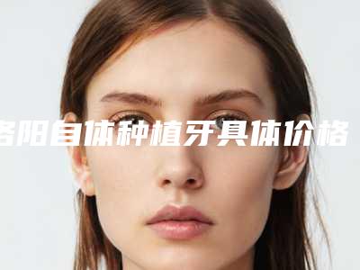 洛阳自体种植牙具体价格多少呢