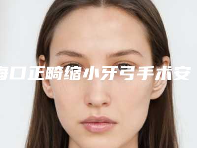 海口正畸缩小牙弓手术安全吗会不会有后遗症