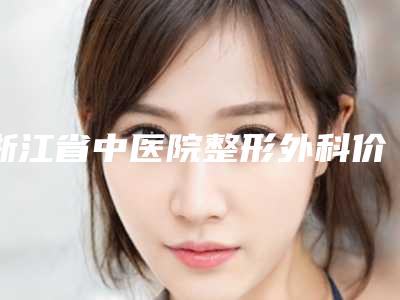 浙江省中医院整形外科价格表,看双眼皮手术效果怎么样