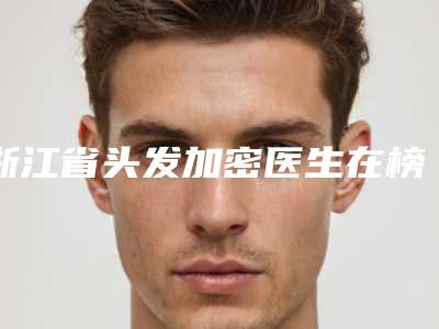 浙江省头发加密医生在榜清单前十位哪几个安全-浙江省头发加密医生