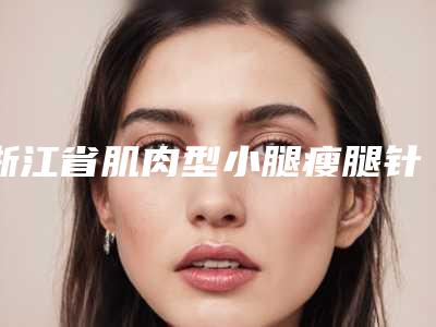 浙江省肌肉型小腿瘦腿针医生排名专个资深点评-刘科医生收费不贵是真的