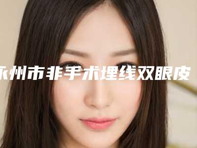 永州市非手术埋线双眼皮医院排名榜十强值得选-永州潇洒医疗美容门诊部获网友强赞