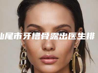 汕尾市牙槽骨露出医生排行榜实力大评比-汕尾市刘和发口腔医生