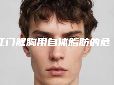 江门隆胸用自体脂肪的危害性主要体现在哪