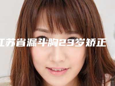 江苏省漏斗胸23岁矫正价格(价目)表一期介绍(漏斗胸23岁矫正均价为:20645元)