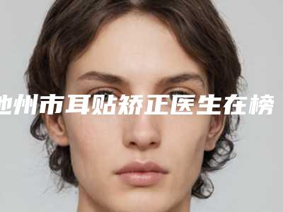池州市耳贴矫正医生在榜清单前十佳名单表-吴勤医生口碑严选