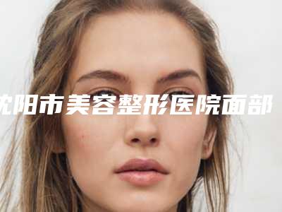 沈阳市美容整形医院面部消骨手术(沈阳斯美诺医疗美容连锁大口腔口腔)
