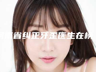 河南省纠正牙歪医生在榜名单为你保驾护航-罗锋医生明白人说价格实惠