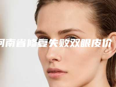 河南省修复失败双眼皮价格(价目)大全一览-河南省修复失败双眼皮多少钱才算便宜