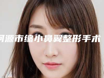 河源市缩小鼻翼整形手术最好的医院是哪家(河源韩秀悦尚医疗美容诊所值得推荐)
