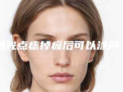 激光点痣掉痂后可以涂芦荟胶吗,点痣后掉痂后红印修复
