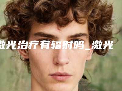 激光治疗有辐射吗_激光祛除痘印好吗
