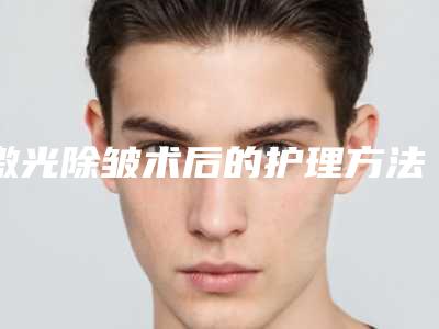 激光除皱术后的护理方法都有什么呢？
