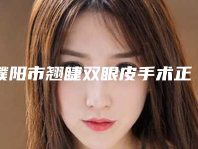 濮阳市翘睫双眼皮手术正规医院哪家较好-翘睫双眼皮手术美容手术价钱如何计算