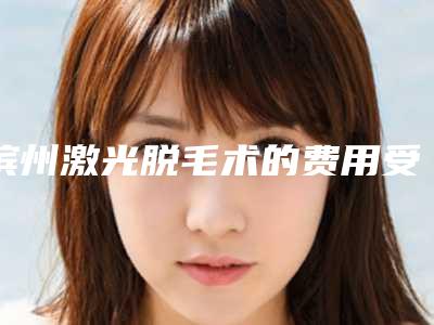 滨州激光脱毛术的费用受什么影响呢