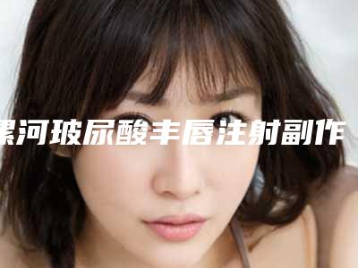 漯河玻尿酸丰唇注射副作用严重吗