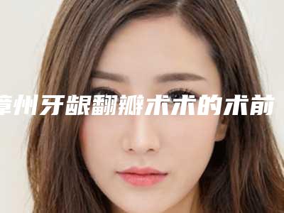 漳州牙龈翻瓣术术的术前术后护理