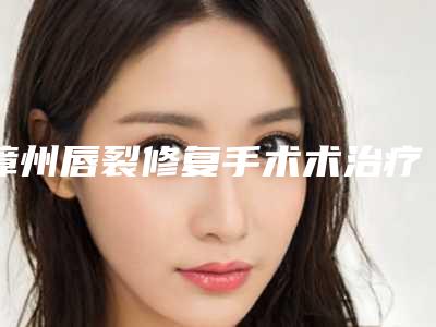 漳州唇裂修复手术术治疗费用是多少
