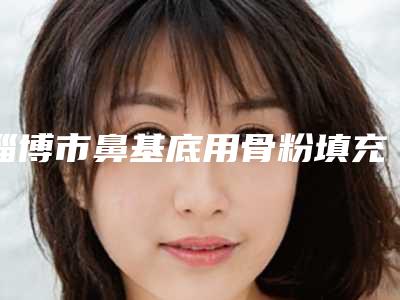 淄博市鼻基底用骨粉填充收费标准2025版秘密出炉,快收藏-均价鼻基底用骨粉填充14276元