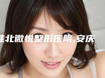 淮北微悦整形医院,安庆嘉禾医疗门诊部哪家更便宜价目表PK