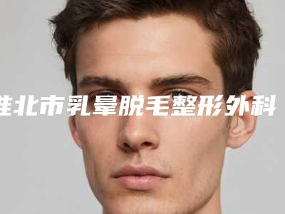 淮北市乳晕脱毛整形外科价格表收费明细一览-淮北市乳晕脱毛均价为3924元