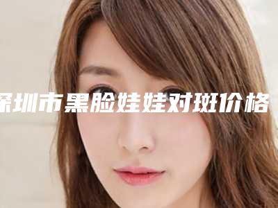 深圳市黑脸娃娃对斑价格收费表技术2025(近6个月均价为:1802元)