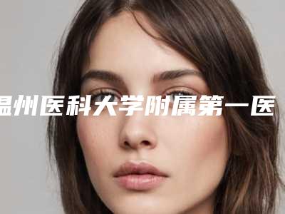 温州医科大学附属第一医院(口腔科)好不好-费用表明细口碑洋气出炉