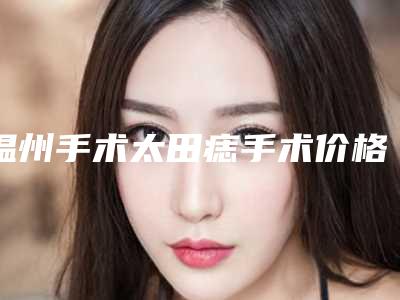 温州手术太田痣手术价格是多少效果怎么样