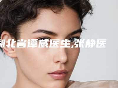 湖北省谭威医生,张静医生整形谁做的好价格表