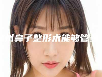 湖州鼻子整形术能够管多久,湖州鼻子整形术管几年